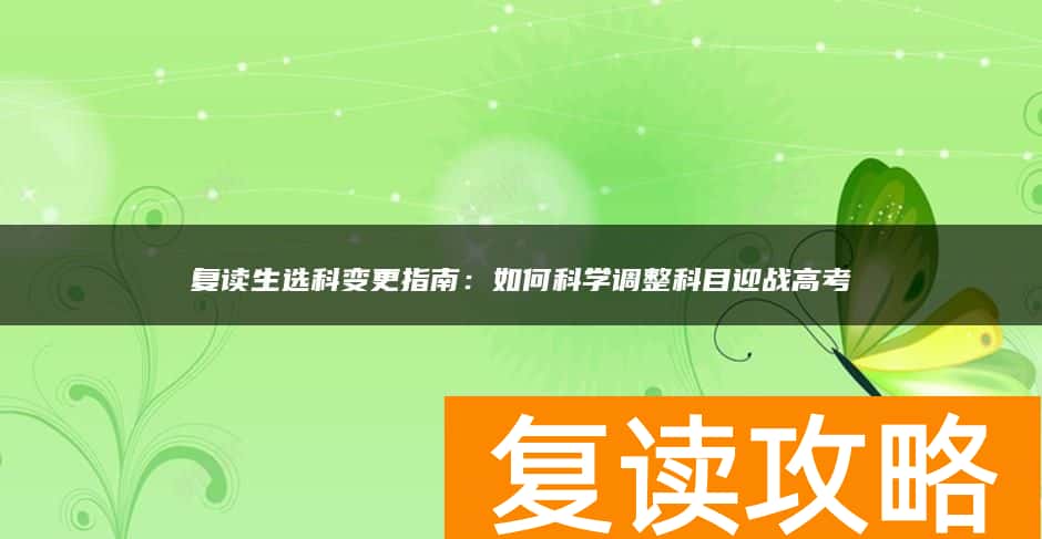复读生选科变更指南：如何科学调整科目迎战高考