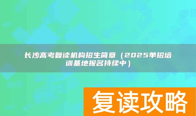 长沙高考复读机构招生简章（2025单招培训基地报名持续中）