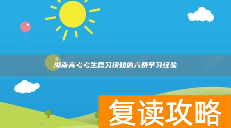 湖南高考考生复习须知的六条学习经验